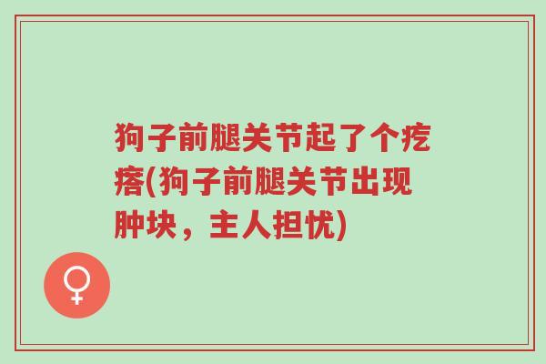 狗子前腿关节起了个疙瘩(狗子前腿关节出现肿块,主人担忧)-第1张图片-超越 狗子前腿关节起了个疙瘩(狗子前腿关节出现肿块,主人担忧)-第1张图片-超越