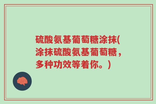 硫酸氨基葡萄糖涂抹(涂抹硫酸氨基葡萄糖,多种功效等着你。)-第1张图片-超越 硫酸氨基葡萄糖涂抹(涂抹硫酸氨基葡萄糖,多种功效等着你。)-第1张图片-超越