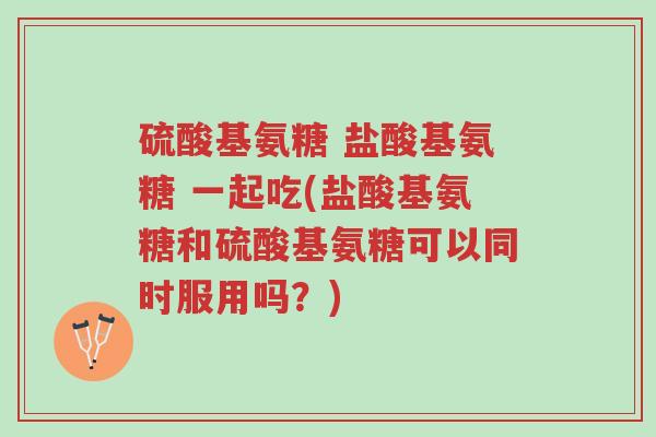 硫酸基氨糖 盐酸基氨糖 一起吃(盐酸基氨糖和硫酸基氨糖可以同时服用吗?)-第1张图片-超越 硫酸基氨糖 盐酸基氨糖 一起吃(盐酸基氨糖和硫酸基氨糖可以同时服用吗?)-第1张图片-超越