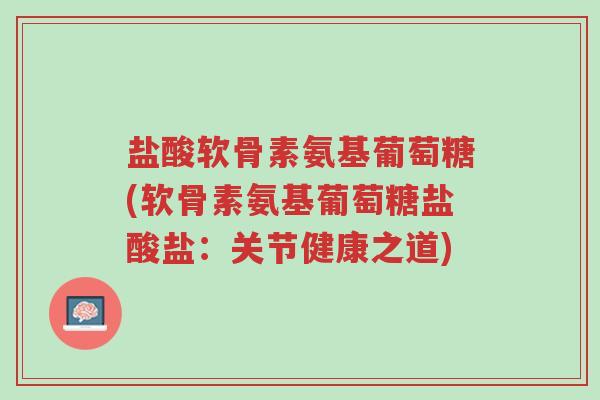 盐酸软骨素氨基葡萄糖(软骨素氨基葡萄糖盐酸盐:关节健康之道)-第1张图片-超越 盐酸软骨素氨基葡萄糖(软骨素氨基葡萄糖盐酸盐:关节健康之道)-第1张图片-超越