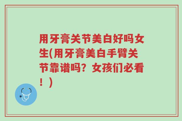 用牙膏关节美白好吗女生(用牙膏美白手臂关节靠谱吗?女孩们必看!)-第1张图片-超越 用牙膏关节美白好吗女生(用牙膏美白手臂关节靠谱吗?女孩们必看!)-第1张图片-超越