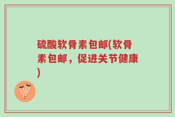 硫酸软骨素包邮(软骨素包邮,促进关节健康)-第1张图片-超越 硫酸软骨素包邮(软骨素包邮,促进关节健康)-第1张图片-超越