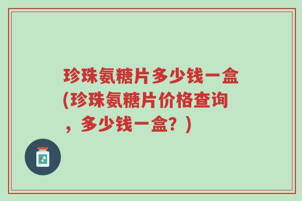 珍珠氨糖片多少钱一盒(珍珠氨糖片价格查询,多少钱一盒?)-第1张图片-超越 珍珠氨糖片多少钱一盒(珍珠氨糖片价格查询,多少钱一盒?)-第1张图片-超越