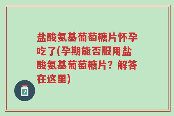 盐酸氨基葡萄糖片怀孕吃了(孕期能否服用盐酸氨基葡萄糖片?解答在这里)-第1张图片-超越 盐酸氨基葡萄糖片怀孕吃了(孕期能否服用盐酸氨基葡萄糖片?解答在这里)-第1张图片-超越