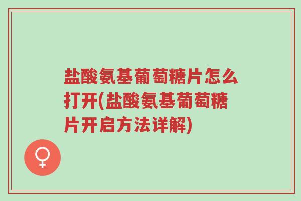 盐酸氨基葡萄糖片怎么打开(盐酸氨基葡萄糖片开启方法详解)-第1张图片-超越 盐酸氨基葡萄糖片怎么打开(盐酸氨基葡萄糖片开启方法详解)-第1张图片-超越