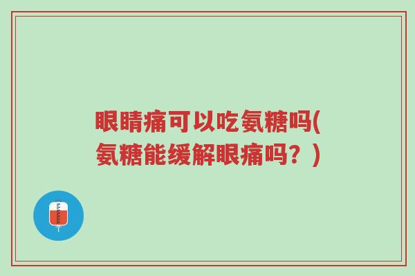 眼睛痛可以吃氨糖吗(氨糖能缓解眼痛吗？)-第1张图片-超越