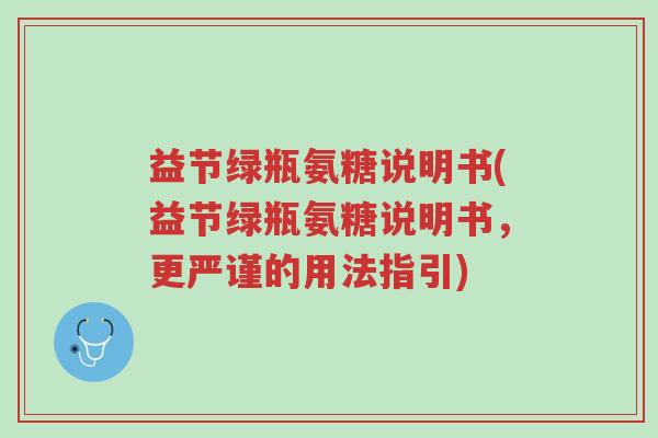 益节绿瓶氨糖说明书(益节绿瓶氨糖说明书,更严谨的用法指引)-第1张图片-超越 益节绿瓶氨糖说明书(益节绿瓶氨糖说明书,更严谨的用法指引)-第1张图片-超越