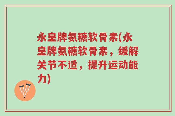 永皇牌氨糖软骨素(永皇牌氨糖软骨素,缓解关节不适,提升运动能力)-第1张图片-超越 永皇牌氨糖软骨素(永皇牌氨糖软骨素,缓解关节不适,提升运动能力)-第1张图片-超越