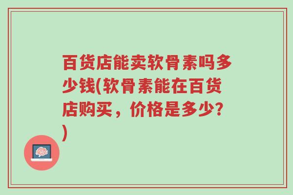 百货店能卖软骨素吗多少钱(软骨素能在百货店购买,价格是多少?)-第1张图片-超越 百货店能卖软骨素吗多少钱(软骨素能在百货店购买,价格是多少?)-第1张图片-超越