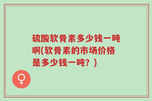 硫酸软骨素多少钱一吨啊(软骨素的市场价格是多少钱一吨?)-第1张图片-超越 硫酸软骨素多少钱一吨啊(软骨素的市场价格是多少钱一吨?)-第1张图片-超越