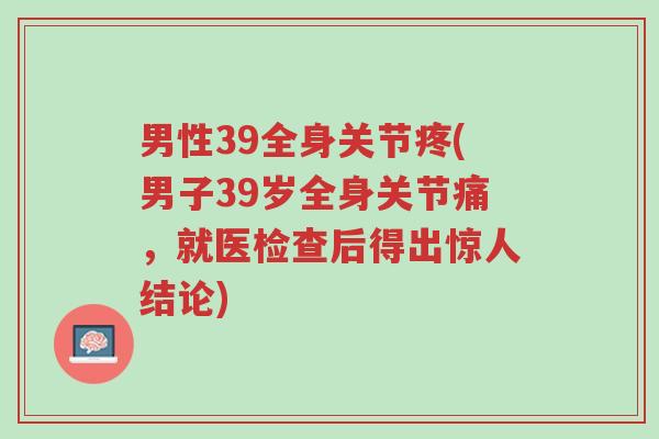 男性39全身关节疼(男子39岁全身关节痛,就医检查后得出惊人结论)-第1张图片-超越 男性39全身关节疼(男子39岁全身关节痛,就医检查后得出惊人结论)-第1张图片-超越