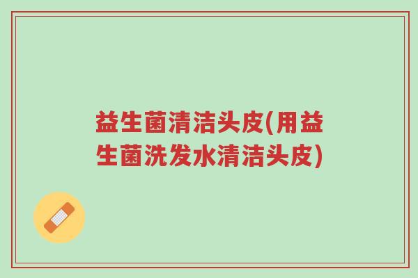 益生菌清洁头皮(用益生菌洗发水清洁头皮)-第1张图片-超越