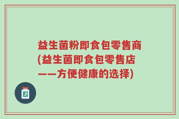 益生菌粉即食包零售商(益生菌即食包零售店——方便健康的选择)-第1张图片-超越 益生菌粉即食包零售商(益生菌即食包零售店——方便健康的选择)-第1张图片-超越