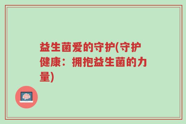 益生菌爱的守护(守护健康:拥抱益生菌的力量)-第1张图片-超越 益生菌爱的守护(守护健康:拥抱益生菌的力量)-第1张图片-超越