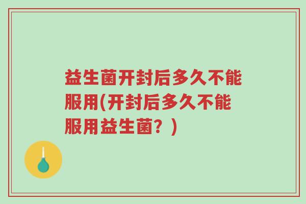 益生菌开封后多久不能服用(开封后多久不能服用益生菌?)-第1张图片-超越 益生菌开封后多久不能服用(开封后多久不能服用益生菌?)-第1张图片-超越