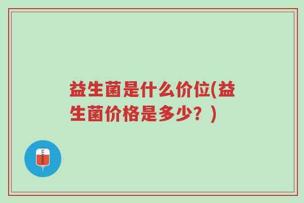 益生菌是什么价位(益生菌价格是多少?)-第1张图片-超越 益生菌是什么价位(益生菌价格是多少?)-第1张图片-超越