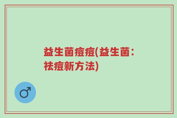 益生菌痘痘(益生菌:祛痘新方法)-第1张图片-超越 益生菌痘痘(益生菌:祛痘新方法)-第1张图片-超越