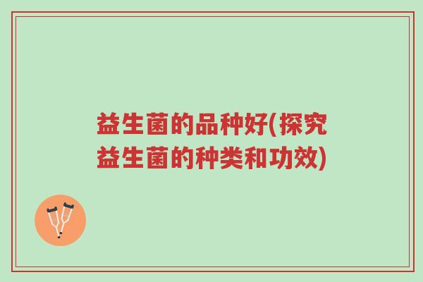 益生菌的品种好(探究益生菌的种类和功效)-第1张图片-超越 益生菌的品种好(探究益生菌的种类和功效)-第1张图片-超越