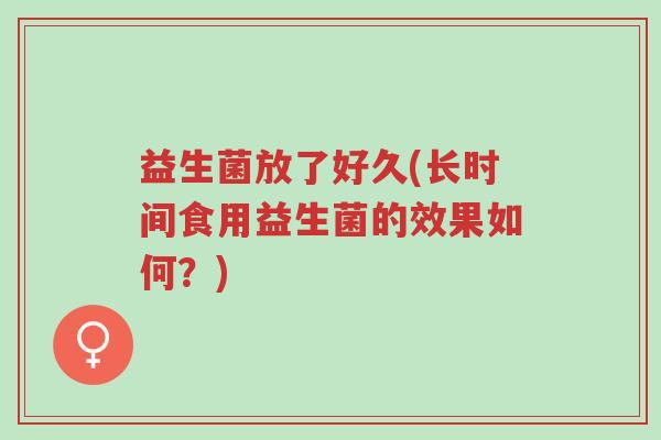 益生菌放了好久(长时间食用益生菌的效果如何?)-第1张图片-超越 益生菌放了好久(长时间食用益生菌的效果如何?)-第1张图片-超越