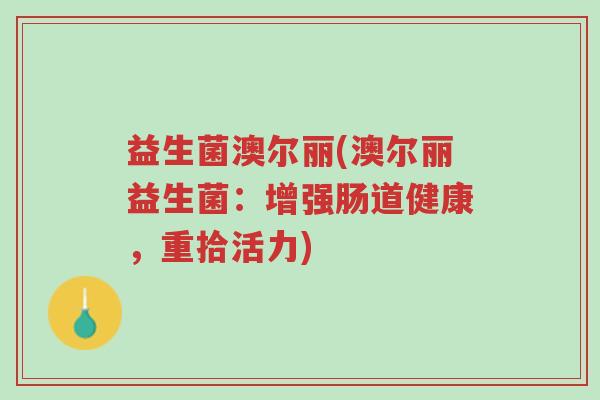 益生菌澳尔丽(澳尔丽益生菌:增强肠道健康,重拾活力)-第1张图片-超越 益生菌澳尔丽(澳尔丽益生菌:增强肠道健康,重拾活力)-第1张图片-超越