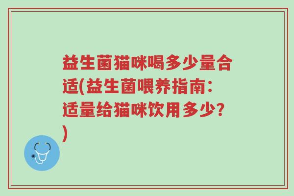 益生菌猫咪喝多少量合适(益生菌喂养指南:适量给猫咪饮用多少?)-第1张图片-超越 益生菌猫咪喝多少量合适(益生菌喂养指南:适量给猫咪饮用多少?)-第1张图片-超越