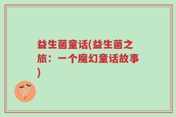 益生菌童话(益生菌之旅:一个魔幻童话故事)-第1张图片-超越 益生菌童话(益生菌之旅:一个魔幻童话故事)-第1张图片-超越