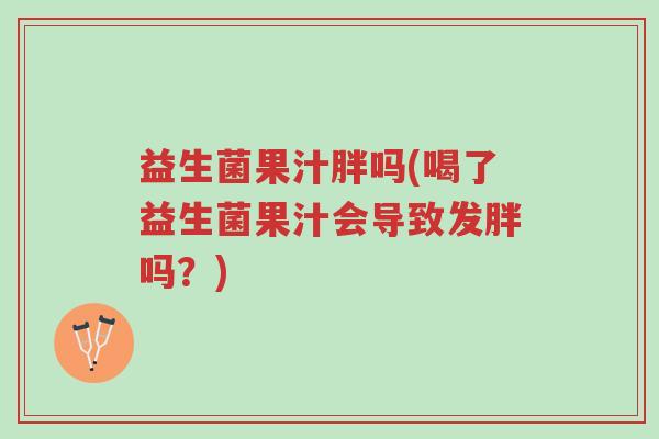 益生菌果汁胖吗(喝了益生菌果汁会导致发胖吗?)-第1张图片-超越 益生菌果汁胖吗(喝了益生菌果汁会导致发胖吗?)-第1张图片-超越