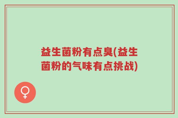 益生菌粉有点臭(益生菌粉的气味有点挑战)-第1张图片-超越