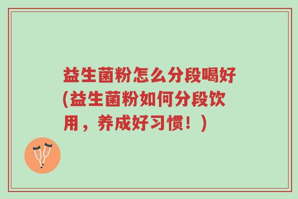 益生菌粉怎么分段喝好(益生菌粉如何分段饮用,养成好习惯!)-第1张图片-超越 益生菌粉怎么分段喝好(益生菌粉如何分段饮用,养成好习惯!)-第1张图片-超越
