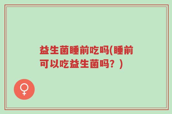 益生菌睡前吃吗(睡前可以吃益生菌吗?)-第1张图片-超越 益生菌睡前吃吗(睡前可以吃益生菌吗?)-第1张图片-超越