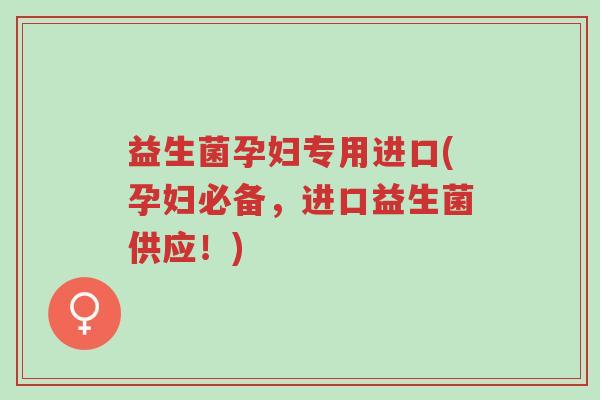 益生菌孕妇专用进口(孕妇必备，进口益生菌供应！)-第1张图片-超越