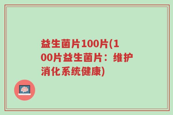 益生菌片100片(100片益生菌片:维护消化系统健康)-第1张图片-超越 益生菌片100片(100片益生菌片:维护消化系统健康)-第1张图片-超越