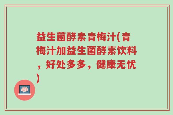 益生菌酵素青梅汁(青梅汁加益生菌酵素饮料,好处多多,健康无忧)-第1张图片-超越 益生菌酵素青梅汁(青梅汁加益生菌酵素饮料,好处多多,健康无忧)-第1张图片-超越