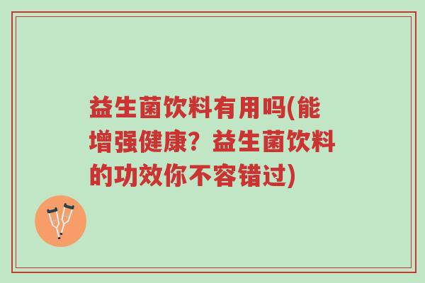 益生菌饮料有用吗(能增强健康?益生菌饮料的功效你不容错过)-第1张图片-超越 益生菌饮料有用吗(能增强健康?益生菌饮料的功效你不容错过)-第1张图片-超越