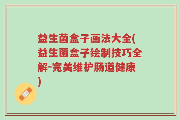 益生菌盒子画法大全(益生菌盒子绘制技巧全解-完美维护肠道健康)-第1张图片-超越 益生菌盒子画法大全(益生菌盒子绘制技巧全解-完美维护肠道健康)-第1张图片-超越