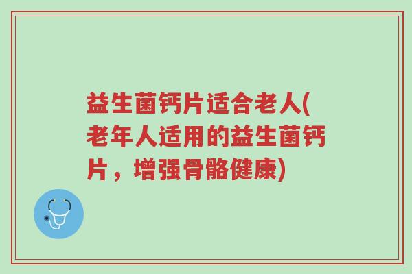 益生菌钙片适合老人(老年人适用的益生菌钙片,增强骨骼健康)-第1张图片-超越 益生菌钙片适合老人(老年人适用的益生菌钙片,增强骨骼健康)-第1张图片-超越
