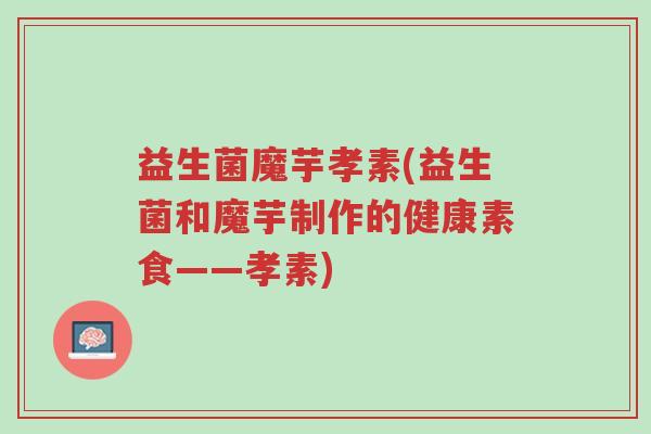 益生菌魔芋孝素(益生菌和魔芋制作的健康素食——孝素)-第1张图片-超越 益生菌魔芋孝素(益生菌和魔芋制作的健康素食——孝素)-第1张图片-超越