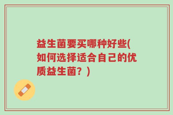 益生菌要买哪种好些(如何选择适合自己的优质益生菌？)-第1张图片-超越