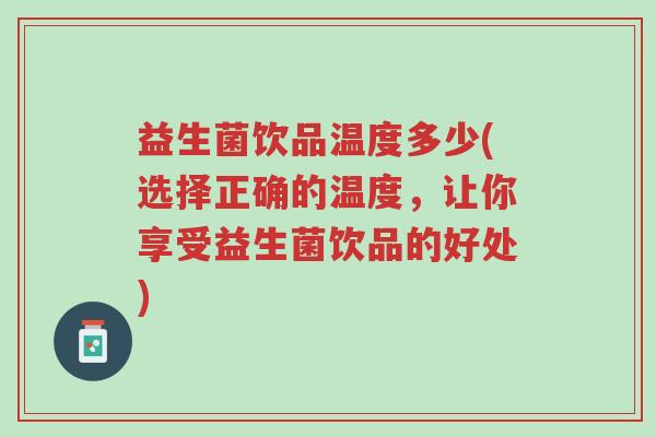 益生菌饮品温度多少(选择正确的温度,让你享受益生菌饮品的好处)-第1张图片-超越 益生菌饮品温度多少(选择正确的温度,让你享受益生菌饮品的好处)-第1张图片-超越