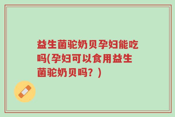 益生菌驼奶贝孕妇能吃吗(孕妇可以食用益生菌驼奶贝吗？)-第1张图片-超越