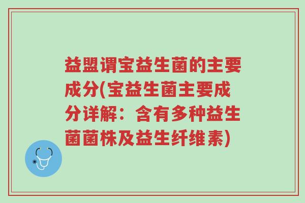 益盟谓宝益生菌的主要成分(宝益生菌主要成分详解:含有多种益生菌菌株及益生纤维素)-第1张图片-超越 益盟谓宝益生菌的主要成分(宝益生菌主要成分详解:含有多种益生菌菌株及益生纤维素)-第1张图片-超越