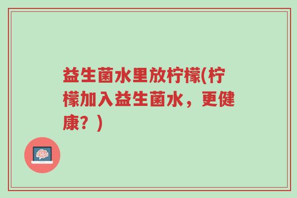 益生菌水里放柠檬(柠檬加入益生菌水,更健康?)-第1张图片-超越 益生菌水里放柠檬(柠檬加入益生菌水,更健康?)-第1张图片-超越