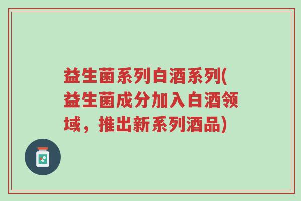益生菌系列白酒系列(益生菌成分加入白酒领域,推出新系列酒品)-第1张图片-超越 益生菌系列白酒系列(益生菌成分加入白酒领域,推出新系列酒品)-第1张图片-超越