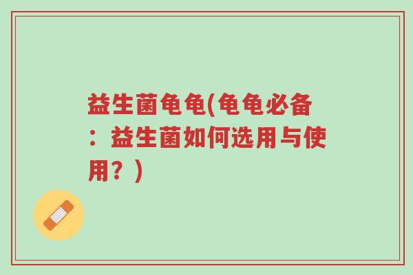 益生菌龟龟(龟龟必备:益生菌如何选用与使用?)-第1张图片-超越 益生菌龟龟(龟龟必备:益生菌如何选用与使用?)-第1张图片-超越