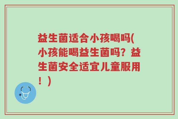 益生菌适合小孩喝吗(小孩能喝益生菌吗？益生菌安全适宜儿童服用！)-第1张图片-超越