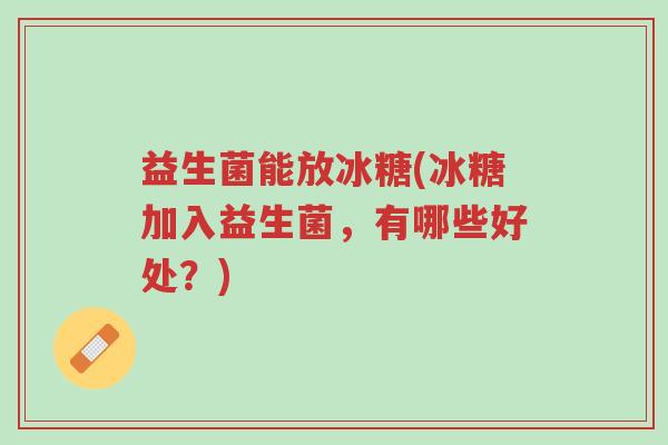 益生菌能放冰糖(冰糖加入益生菌，有哪些好处？)-第1张图片-超越
