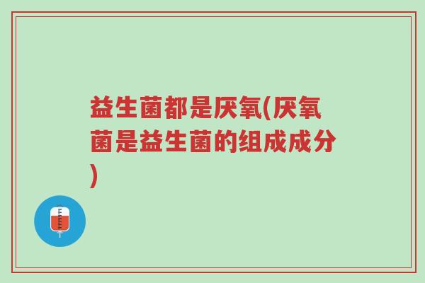 益生菌都是厌氧(厌氧菌是益生菌的组成成分)-第1张图片-超越 益生菌都是厌氧(厌氧菌是益生菌的组成成分)-第1张图片-超越