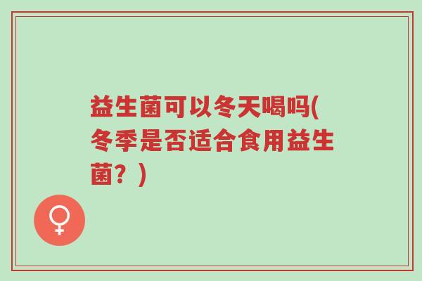 益生菌可以冬天喝吗(冬季是否适合食用益生菌?)-第1张图片-超越 益生菌可以冬天喝吗(冬季是否适合食用益生菌?)-第1张图片-超越