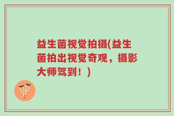益生菌视觉拍摄(益生菌拍出视觉奇观,摄影大师驾到!)-第1张图片-超越 益生菌视觉拍摄(益生菌拍出视觉奇观,摄影大师驾到!)-第1张图片-超越