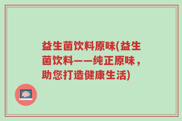 益生菌饮料原味(益生菌饮料——纯正原味,助您打造健康生活)-第1张图片-超越 益生菌饮料原味(益生菌饮料——纯正原味,助您打造健康生活)-第1张图片-超越